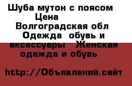 Шуба мутон с поясом › Цена ­ 5 000 - Волгоградская обл. Одежда, обувь и аксессуары » Женская одежда и обувь   